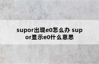 supor出现e0怎么办 supor显示e0什么意思